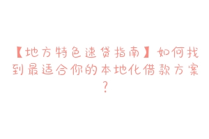 【地方特色速贷指南】如何找到最适合你的本地化借款方案？
