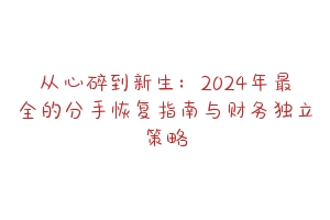 从心碎到新生：2024年最全的分手恢复指南与财务独立策略