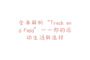 全面解析“Track and Field”——你的运动生活新选择