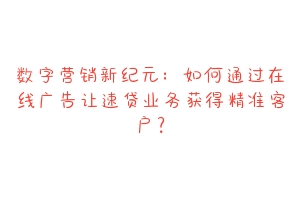 数字营销新纪元：如何通过在线广告让速贷业务获得精准客户？