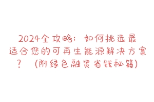 2024全攻略：如何挑选最适合您的可再生能源解决方案？（附绿色融资省钱秘籍）