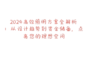 2024高效照明方案全解析：从设计趋势到资金储备，点亮您的理想空间